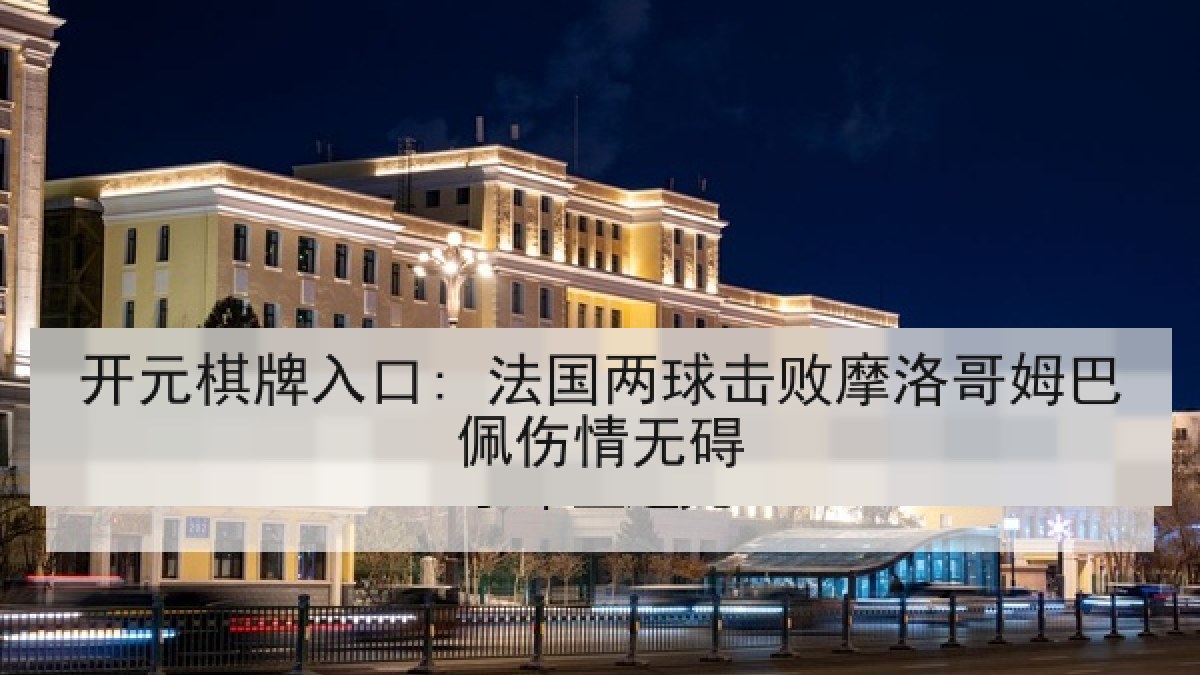 开元棋牌入口: 法国两球击败摩洛哥姆巴佩伤情无碍