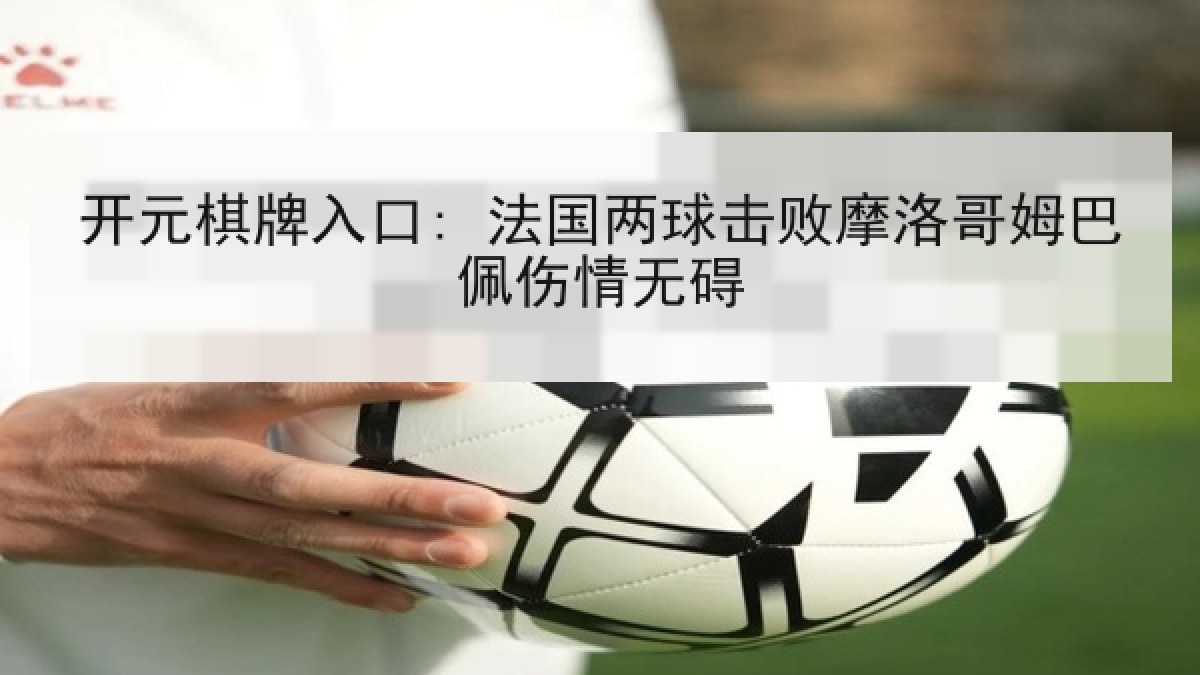 开元棋牌入口: 法国两球击败摩洛哥姆巴佩伤情无碍