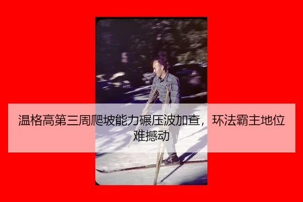 温格高第三周爬坡能力碾压波加查，环法霸主地位难撼动