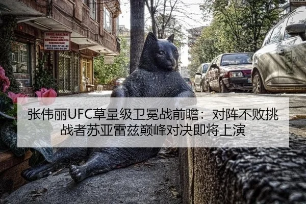 张伟丽UFC草量级卫冕战前瞻：对阵不败挑战者苏亚雷兹巅峰对决即将上演