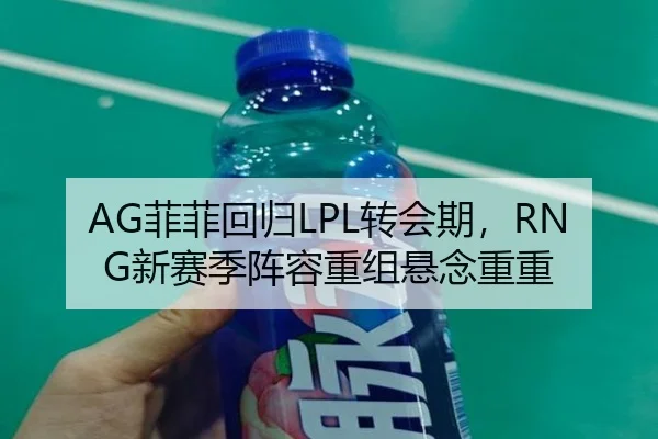 AG菲菲回归LPL转会期，RNG新赛季阵容重组悬念重重