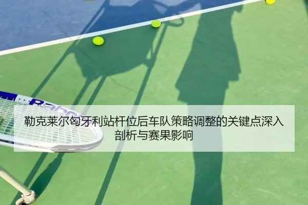 勒克莱尔匈牙利站杆位后车队策略调整的关键点深入剖析与赛果影响