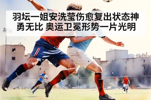 羽坛一姐安洗莹伤愈复出状态神勇无比 奥运卫冕形势一片光明