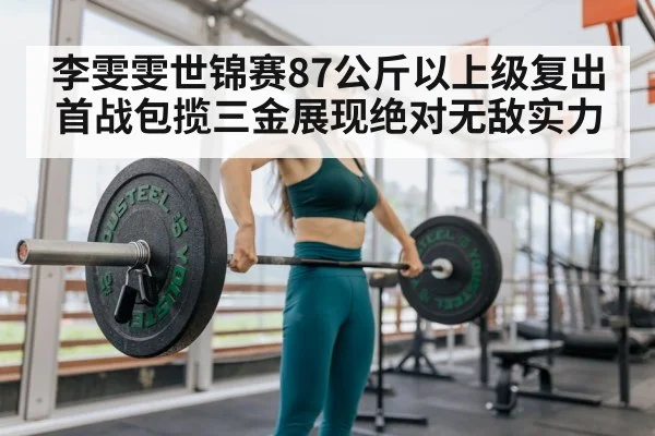 李雯雯世锦赛87公斤以上级复出首战包揽三金展现绝对无敌实力