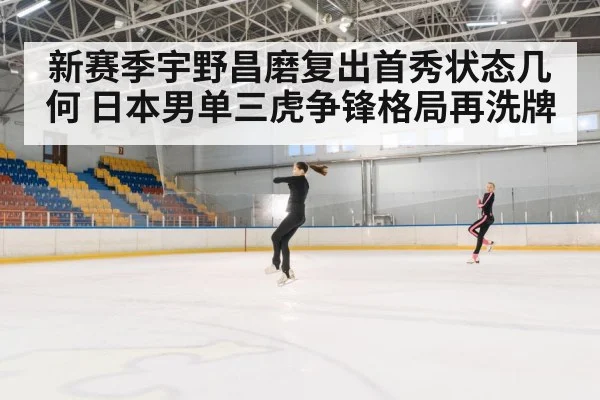 新赛季宇野昌磨复出首秀状态几何 日本男单三虎争锋格局再洗牌