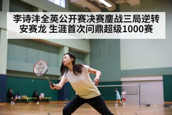 李诗沣全英公开赛决赛鏖战三局逆转安赛龙 生涯首次问鼎超级1000赛