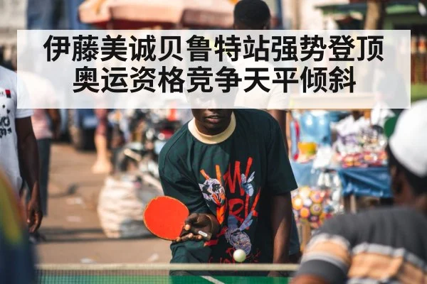 伊藤美诚贝鲁特站强势登顶奥运资格竞争天平倾斜