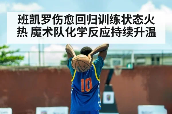 班凯罗伤愈回归训练状态火热 魔术队化学反应持续升温