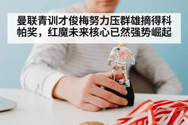 曼联青训才俊梅努力压群雄摘得科帕奖,红魔未来核心已然强势崛起