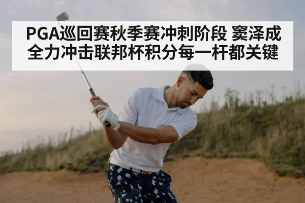 PGA巡回赛秋季赛冲刺阶段 窦泽成全力冲击联邦杯积分每一杆都关键
