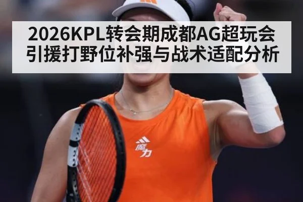 2026KPL转会期成都AG超玩会引援打野位补强与战术适配分析