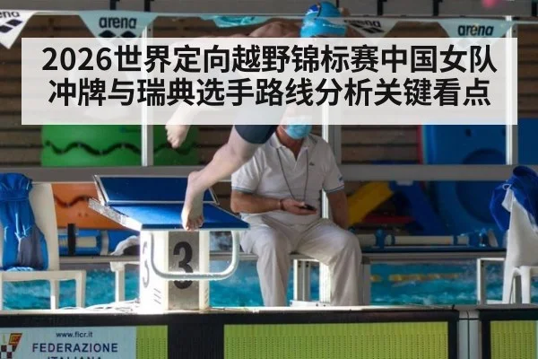 2026世界定向越野锦标赛中国女队冲牌与瑞典选手路线分析关键看点